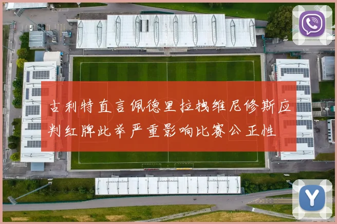 古利特直言佩德里拉拽维尼修斯应判红牌此举严重影响比赛公正性