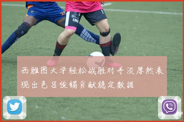西雅图大学轻松战胜对手淡厚然表现出色吕俊锡贡献稳定数据