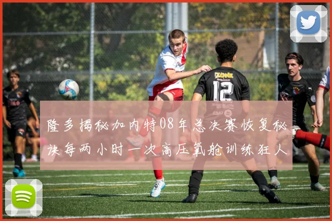 隆多揭秘加内特08年总决赛恢复秘诀每两小时一次高压氧舱训练狂人形象尽显